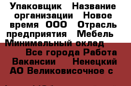 Упаковщик › Название организации ­ Новое время, ООО › Отрасль предприятия ­ Мебель › Минимальный оклад ­ 25 000 - Все города Работа » Вакансии   . Ненецкий АО,Великовисочное с.